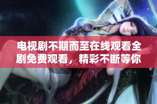 电视剧不期而至在线观看全剧免费观看，精彩不断等你来享