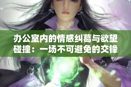 办公室内的情感纠葛与欲望碰撞：一场不可避免的交锋