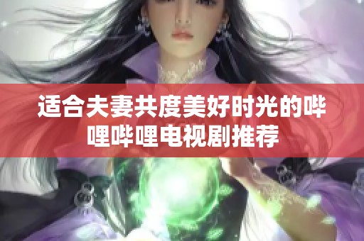 适合夫妻共度美好时光的哔哩哔哩电视剧推荐
