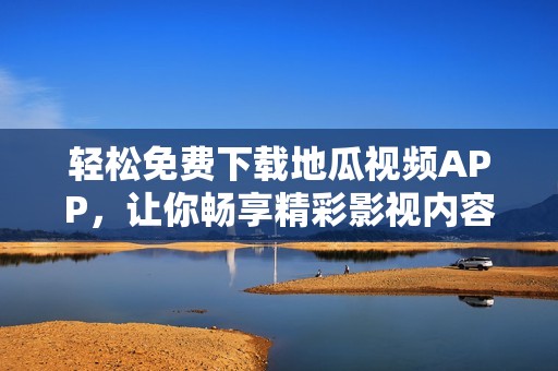 轻松免费下载地瓜视频APP，让你畅享精彩影视内容