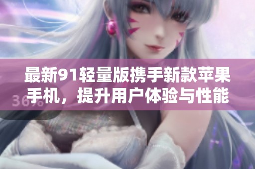最新91轻量版携手新款苹果手机，提升用户体验与性能