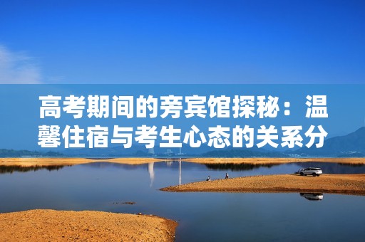 高考期间的旁宾馆探秘：温馨住宿与考生心态的关系分析