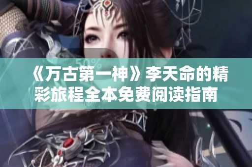《万古第一神》李天命的精彩旅程全本免费阅读指南