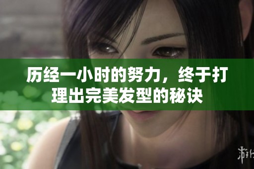 历经一小时的努力，终于打理出完美发型的秘诀
