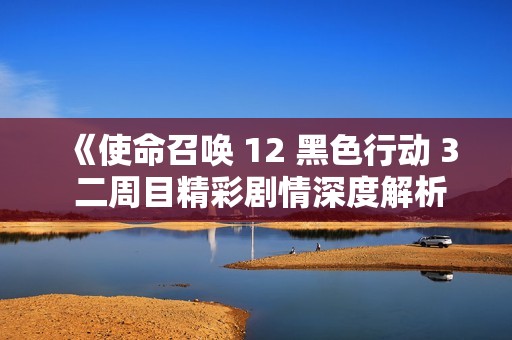 《使命召唤 12 黑色行动 3 二周目精彩剧情深度解析》