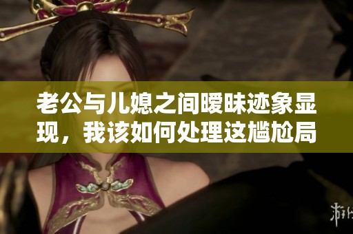 老公与儿媳之间暧昧迹象显现，我该如何处理这尴尬局面