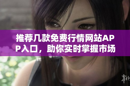 推荐几款免费行情网站APP入口，助你实时掌握市场动态