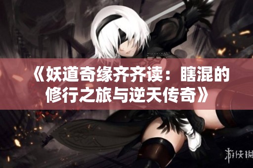《妖道奇缘齐齐读：瞎混的修行之旅与逆天传奇》