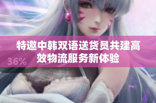 特邀中韩双语送货员共建高效物流服务新体验