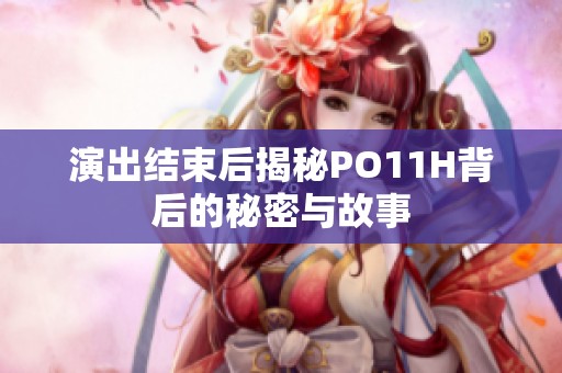 演出结束后揭秘PO11H背后的秘密与故事