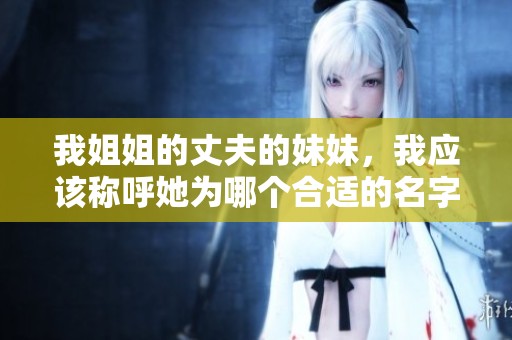 我姐姐的丈夫的妹妹，我应该称呼她为哪个合适的名字呢