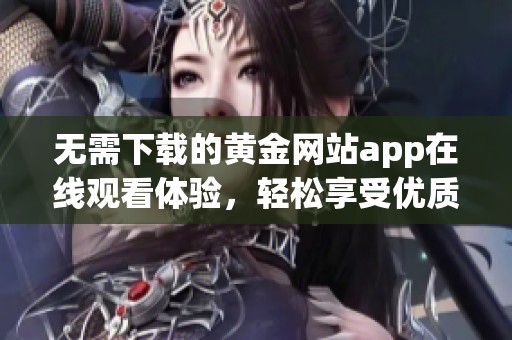 无需下载的黄金网站app在线观看体验，轻松享受优质内容