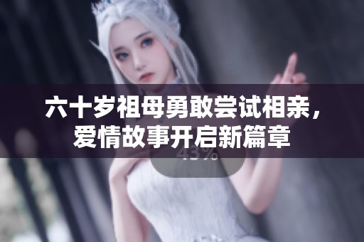 六十岁祖母勇敢尝试相亲，爱情故事开启新篇章