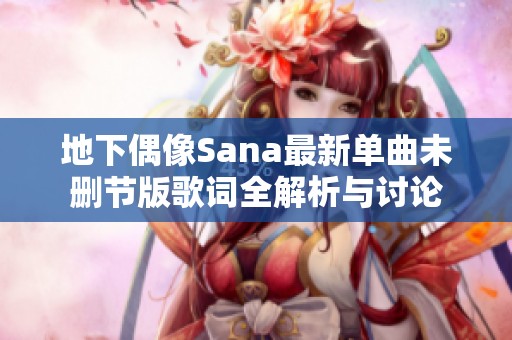 地下偶像Sana最新单曲未删节版歌词全解析与讨论