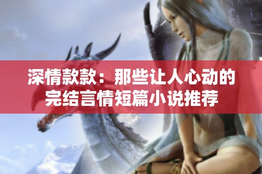 深情款款：那些让人心动的完结言情短篇小说推荐