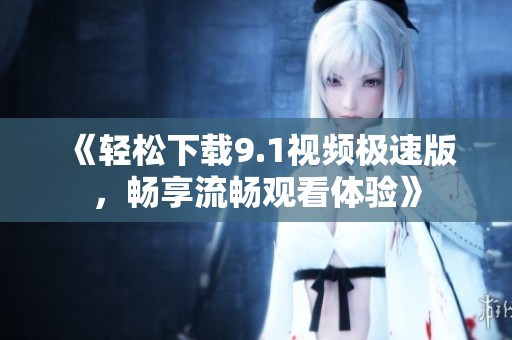 《轻松下载9.1视频极速版，畅享流畅观看体验》