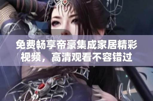 免费畅享帝豪集成家居精彩视频，高清观看不容错过