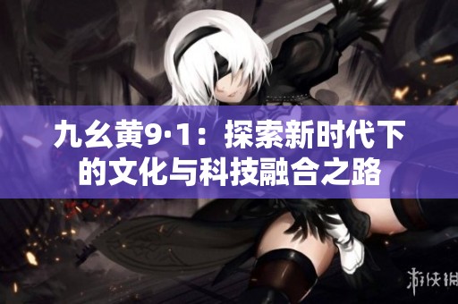 九幺黄9·1：探索新时代下的文化与科技融合之路