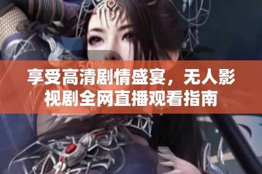 享受高清剧情盛宴，无人影视剧全网直播观看指南