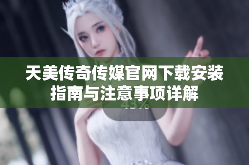 天美传奇传媒官网下载安装指南与注意事项详解