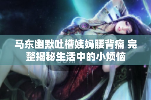 马东幽默吐槽姨妈腰背痛 完整揭秘生活中的小烦恼