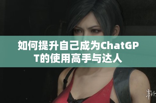 如何提升自己成为ChatGPT的使用高手与达人