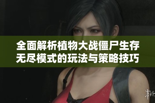 全面解析植物大战僵尸生存无尽模式的玩法与策略技巧
