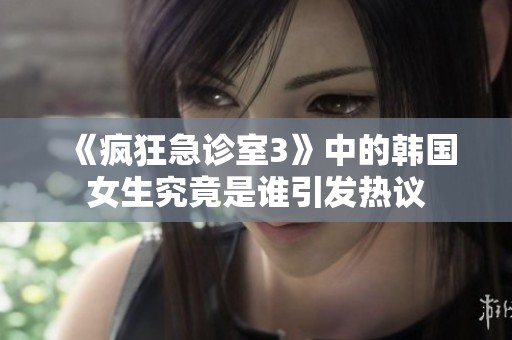 《疯狂急诊室3》中的韩国女生究竟是谁引发热议