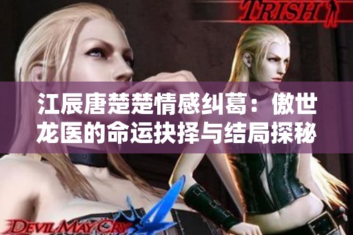 江辰唐楚楚情感纠葛：傲世龙医的命运抉择与结局探秘