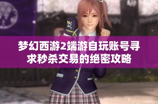 梦幻西游2端游自玩账号寻求秒杀交易的绝密攻略