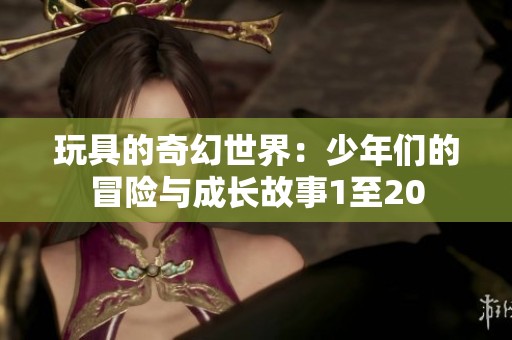 玩具的奇幻世界：少年们的冒险与成长故事1至20