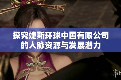 探究婕斯环球中国有限公司的人脉资源与发展潜力
