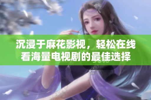 沉浸于麻花影视，轻松在线看海量电视剧的最佳选择