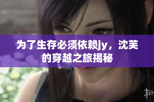 为了生存必须依赖jy，沈芙的穿越之旅揭秘