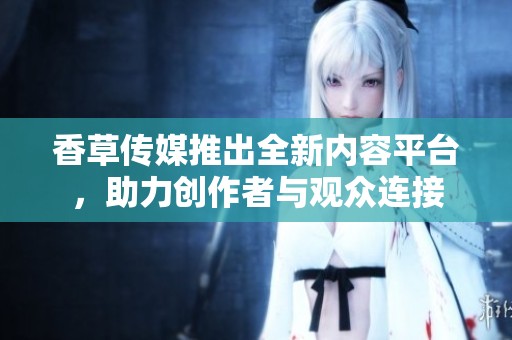 香草传媒推出全新内容平台，助力创作者与观众连接