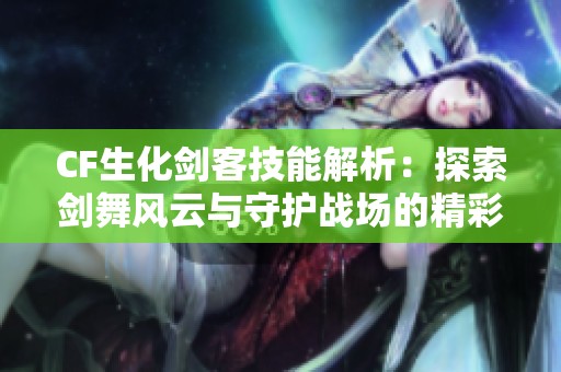 CF生化剑客技能解析：探索剑舞风云与守护战场的精彩玩法