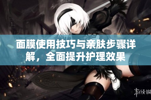面膜使用技巧与亲肤步骤详解，全面提升护理效果