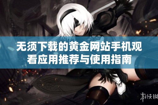 无须下载的黄金网站手机观看应用推荐与使用指南