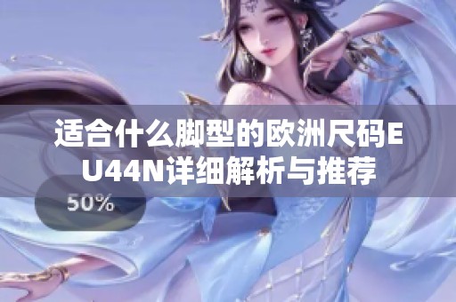 适合什么脚型的欧洲尺码EU44N详细解析与推荐
