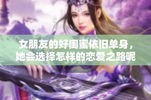 女朋友的好闺蜜依旧单身，她会选择怎样的恋爱之路呢