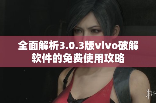 全面解析3.0.3版vivo破解软件的免费使用攻略