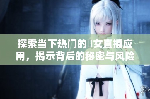 探索当下热门的祼女直播应用，揭示背后的秘密与风险