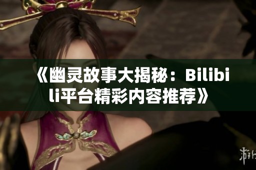 《幽灵故事大揭秘：Bilibili平台精彩内容推荐》