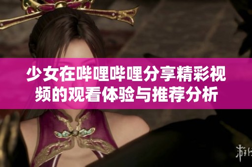少女在哔哩哔哩分享精彩视频的观看体验与推荐分析