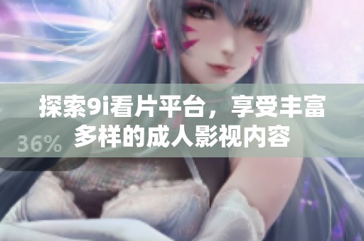 探索9i看片平台，享受丰富多样的成人影视内容