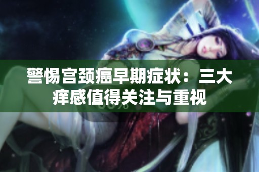 警惕宫颈癌早期症状：三大痒感值得关注与重视