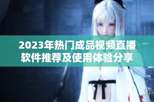 2023年热门成品视频直播软件推荐及使用体验分享