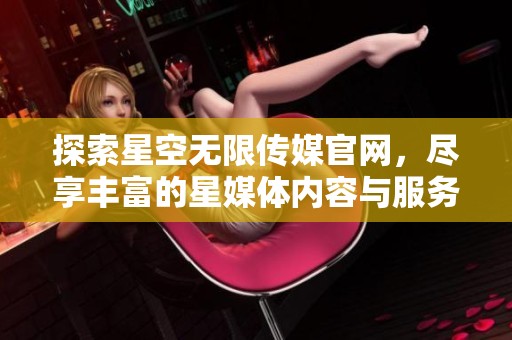 探索星空无限传媒官网，尽享丰富的星媒体内容与服务