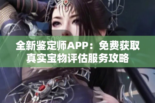 全新鉴定师APP：免费获取真实宝物评估服务攻略