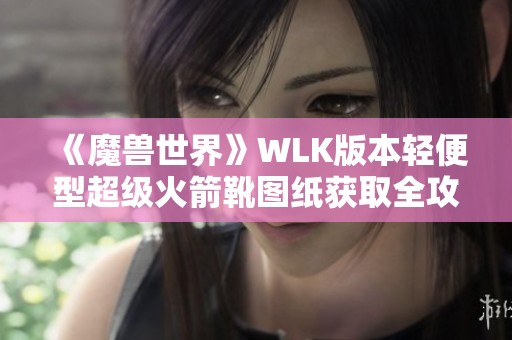 《魔兽世界》WLK版本轻便型超级火箭靴图纸获取全攻略分享